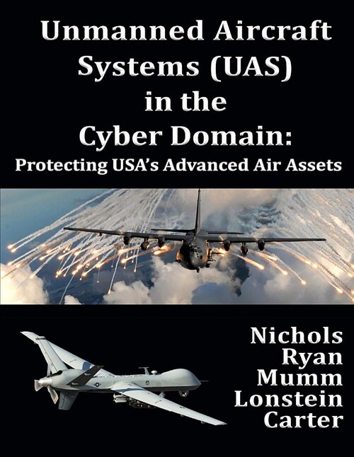 Unmanned Aircraft Systems (Uas) in the Cyber Domain: Protecting Usas Advanced Air Assets (Paperback)
