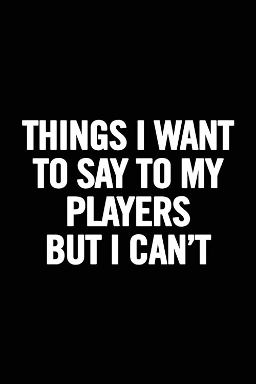 Things I Want to Say to My Players But I Cant: 6x9 Notebook, Ruled, Funny Appreciation for Women/Men Coach, Thank You or Retirement Gift Ideas for An (Paperback)