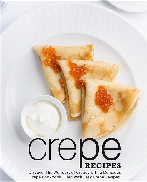 Crepe Recipes: Discover the Wonders of Crepes with a Delicious Crepe Cookbook Filled with Easy Crepe Recipes (Paperback)