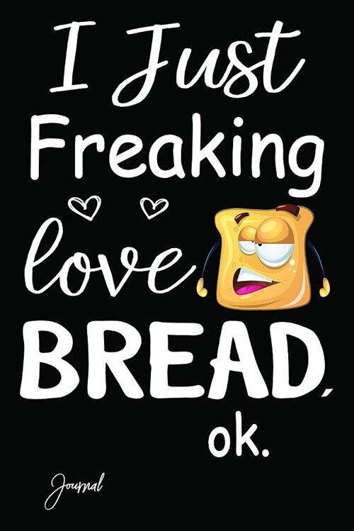 I Just Freaking Love Bread Ok Journal: 140 Blank Lined Pages - 6 X 9 Notebook with Funny Bread Print on the Cover (Paperback)