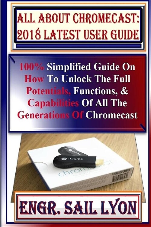 All about Chromecast: 2018 Latest User Guide: 100% Simplified Guide on How to Unlock the Full Potentials, Functions, & Capabilities of All t (Paperback)