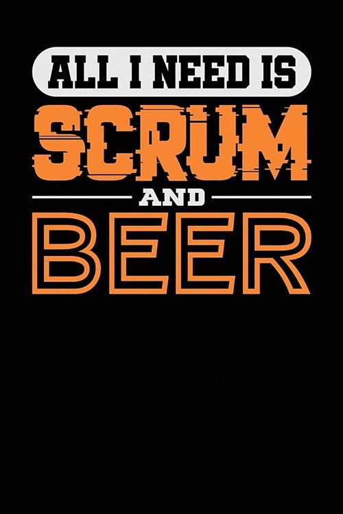 All I Need Is Scrum and Beer: Black, White & Orange Design, Blank College Ruled Line Paper Journal Notebook for Project Managers and Their Families. (Paperback)