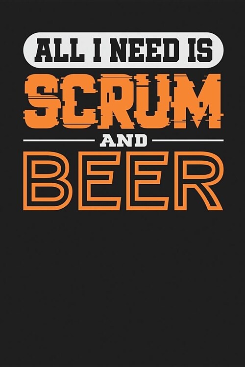 All I Need Is Scrum and Beer: Dark Gray, White & Orange Design, Blank College Ruled Line Paper Journal Notebook for Project Managers and Their Famil (Paperback)