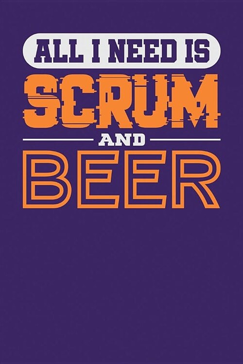 All I Need Is Scrum and Beer: Dark Purple, White & Orange Design, Blank College Ruled Line Paper Journal Notebook for Project Managers and Their Fam (Paperback)