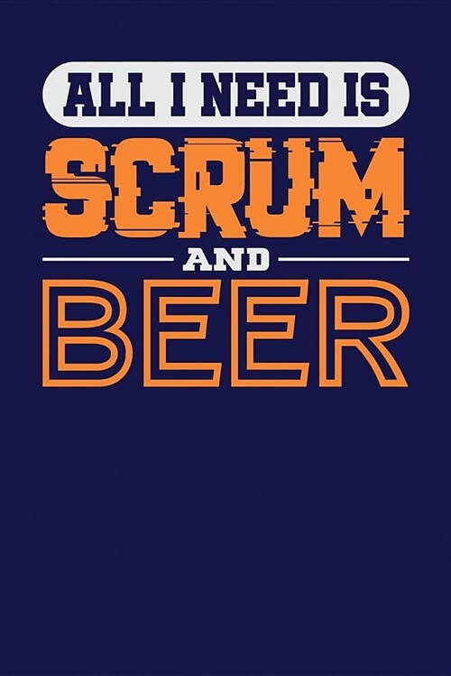 All I Need Is Scrum and Beer: Dark Blue, White & Orange Design, Blank College Ruled Line Paper Journal Notebook for Project Managers and Their Famil (Paperback)