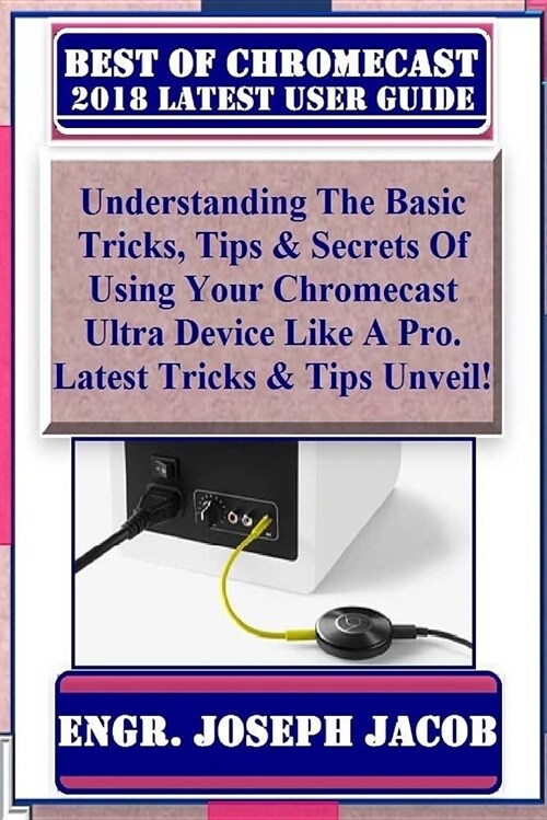Best of Chromecast 2018 Latest Usert Guide: Understanding the Basic Tricks, Tips & Secrets of Using Your Chromecast Ultra Device Like a Pro. Latest Tr (Paperback)