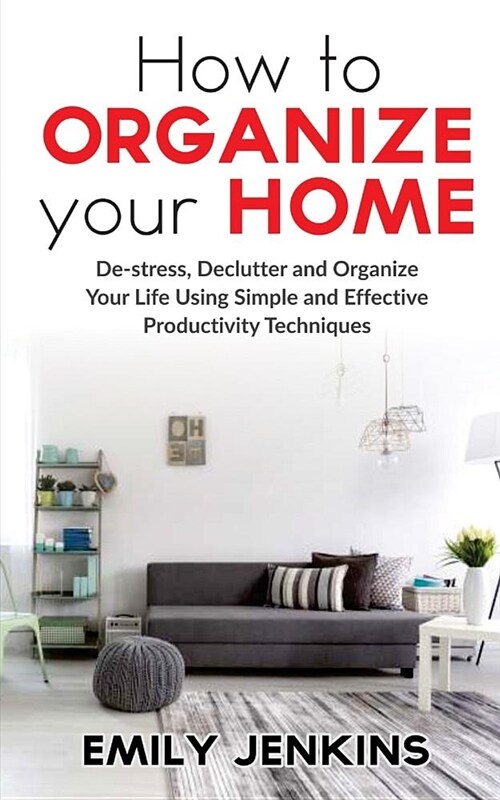 How to Organize Your Home: De-Stress, Declutter and Organize Your Life Using Simple and Effective Productivity Techniques (Paperback)