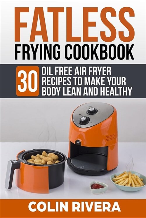 Fatless Frying Cookbook: 30 Oil Free Air Fryer Recipes to Make Your Body Lean and Healthy (Paperback)
