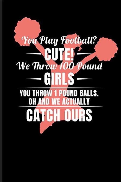 You Play Football? Cute! We Throw 100 Pound Girls You Throw 1 Pound Balls. Oh and We Actualy Catch Ours: Cheerleader Journal Notebook (Paperback)