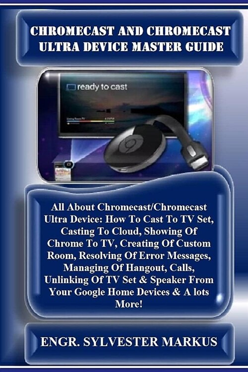 Chromecast and Chromecast Ultra Device Master Guide: All about Chromecast/Chromecast Ultra Device: How to Cast to TV Set, Casting to Cloud, Showing of (Paperback)