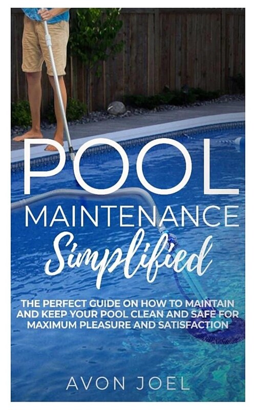 Pool Maintenance Simplified: The Perfect Practical Guide on How to Maintain and Keep Your Pool Clean and Safe for Maximum Pleasure and Satisfaction (Paperback)