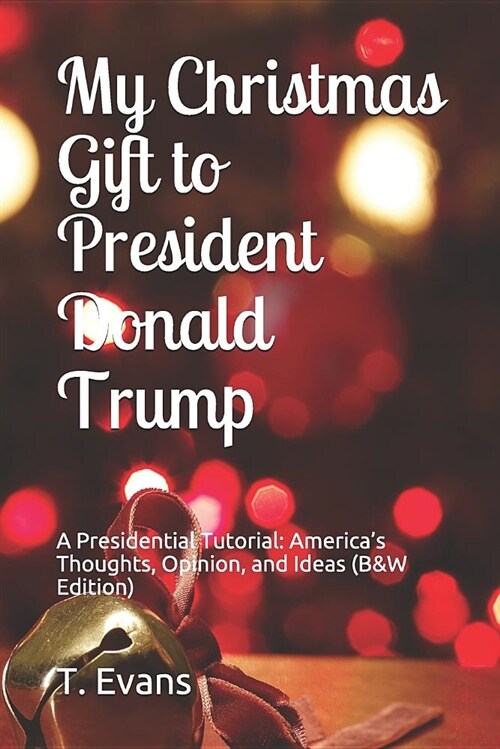 My Christmas Gift to President Donald Trump: A Presidential Tutorial: Americas Thoughts, Opinion, and Ideas (B&w Edition) (Paperback)