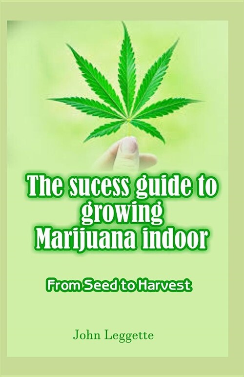 The Sucess Guide to Growing Marijuana Indoor: All You Need to Know about Growing Cannabis Indoor in Small Spaces from Seed to Harvest. (Paperback)