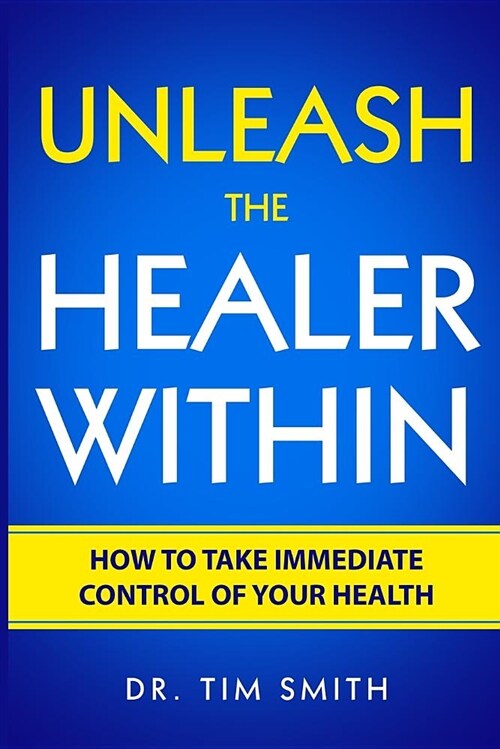 Unleash the Healer Within: How to Take Immediate Control of Your Health (Paperback)