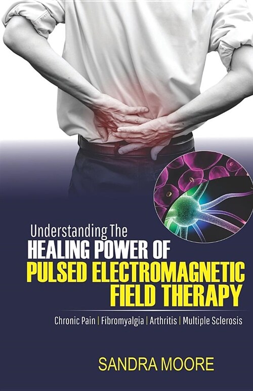 Understanding the Healing Power of Pulsed Electromagnetic Field Therapy: Chronic Pain, Fibromyalgia, Arthritis & Multiple Sclerosis (Paperback)