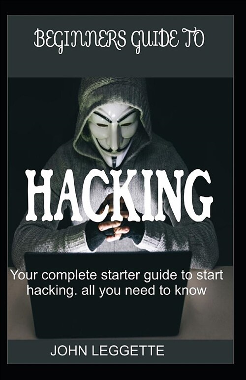 Beginners Guide to Hacking: Your Complete Start Up Guide to Start Hacking. All You Need to Know (Paperback)