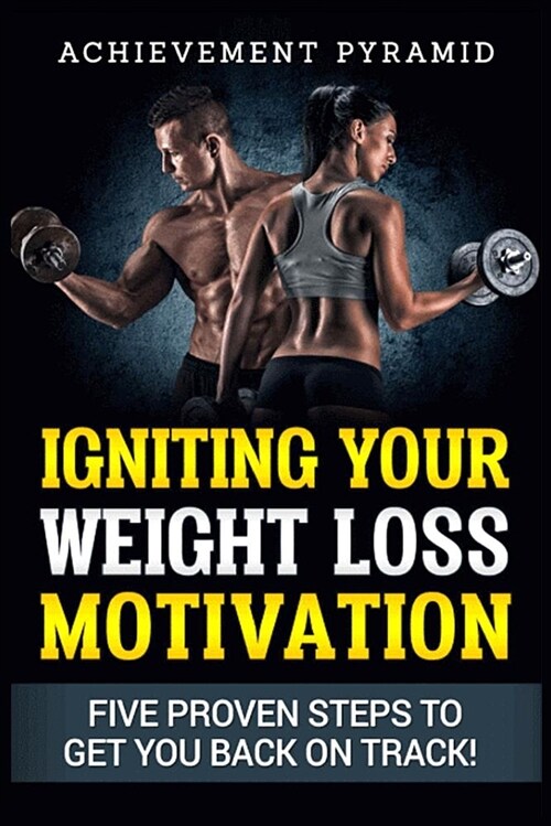 Weight Loss: Igniting Your Weight Loss Motivation: Five Proven Steps to Get You Back on Track (Paperback)