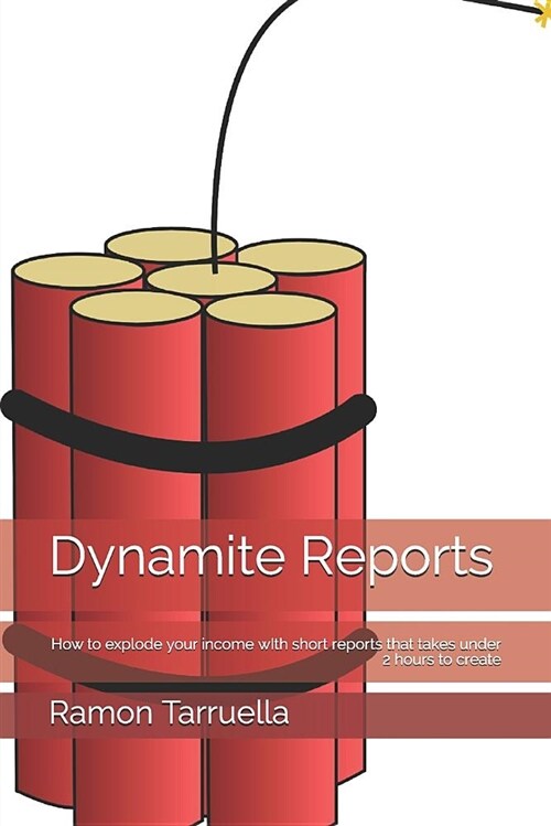 Dynamite Reports: How to Explode Your Income with Short Reports That Takes Under 2 Hours to Create (Paperback)