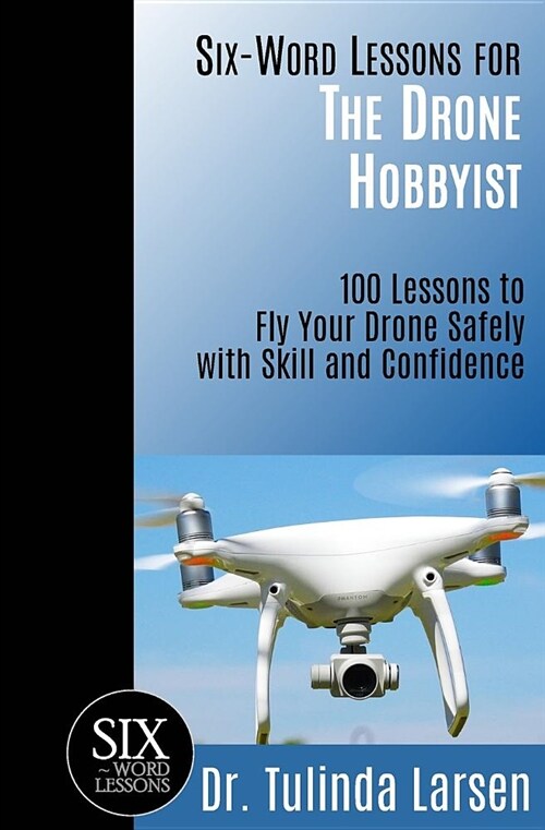 Six-Word Lessons for the Drone Hobbyist: 100 Lessons to Fly Your Drone Safely with Skill and Confidence (Paperback)