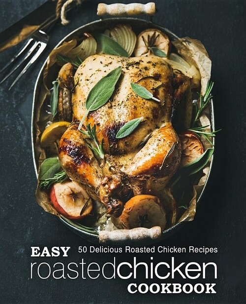 Easy Roasted Chicken Cookbook: 50 Delicious Roasted Chicken Recipes (Paperback)