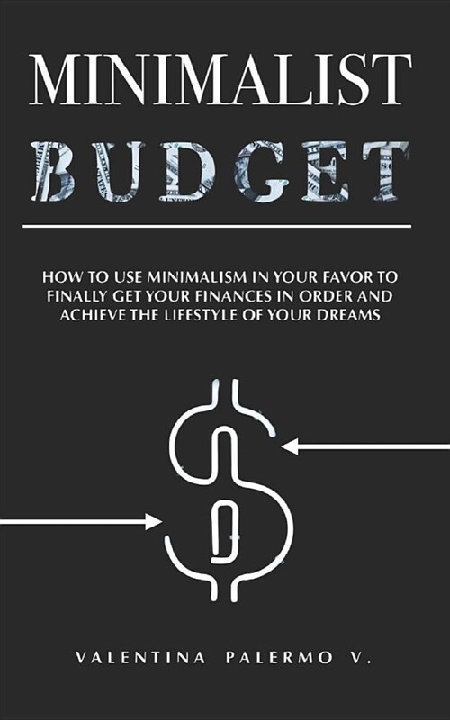 Minimalist Budget: How to Use Minimalism in Your Favor to Finally Get Your Finances in Order and Achieve the Lifestyle of Your Dreams. (Paperback)