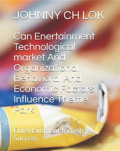 Can Enertainment Technological Market and Organizational Behavioral and Economic Factors Influence Theme Park: Entertainment Industry Success (Paperback)