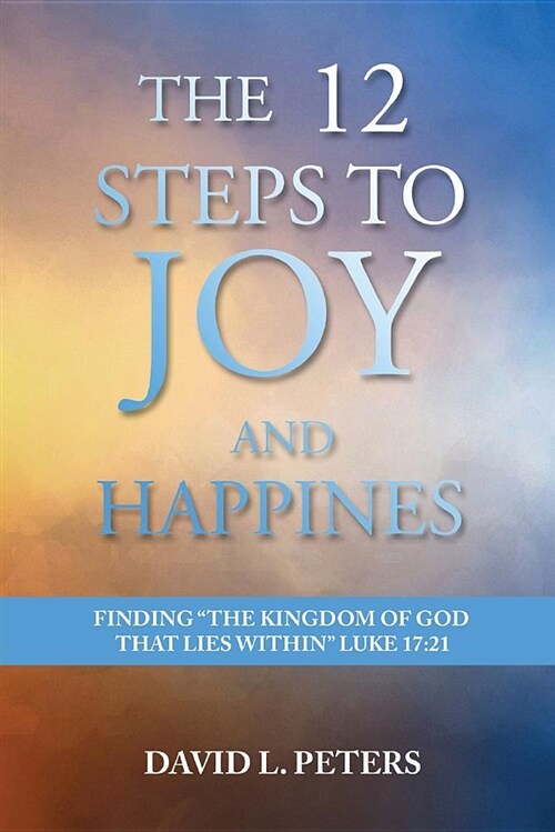 The 12 Steps to Joy and Happiness: Finding the Kingdom of God that lies within Luke 17:21 (Paperback)