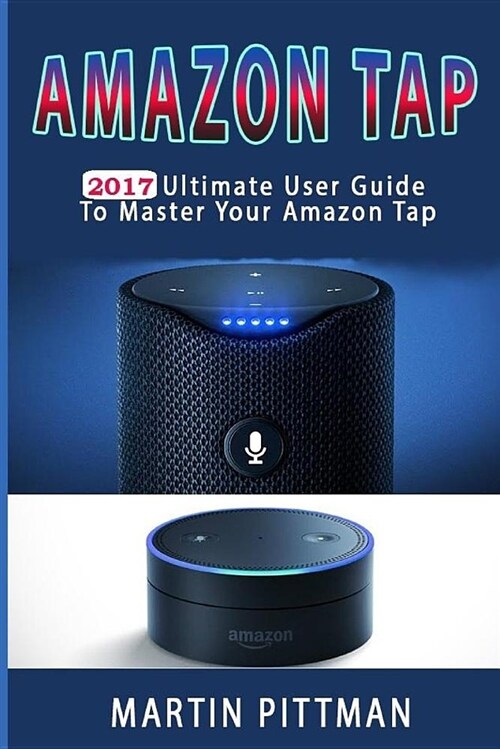 Amazon Tap: 2017 Ultimate User Guide to Master Your Amazon Tap (Paperback)