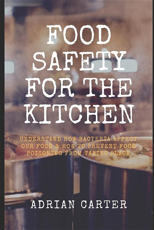 Food Safety for the Kitchen: Understand How Bacteria Affect Our Food & How to Prevent Food Poisoning from Taking Place (Paperback)