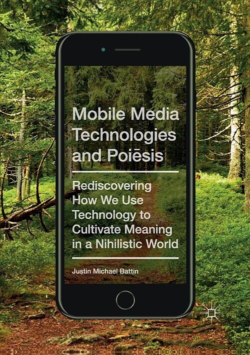 Mobile Media Technologies and Poiēsis: Rediscovering How We Use Technology to Cultivate Meaning in a Nihilistic World (Paperback)