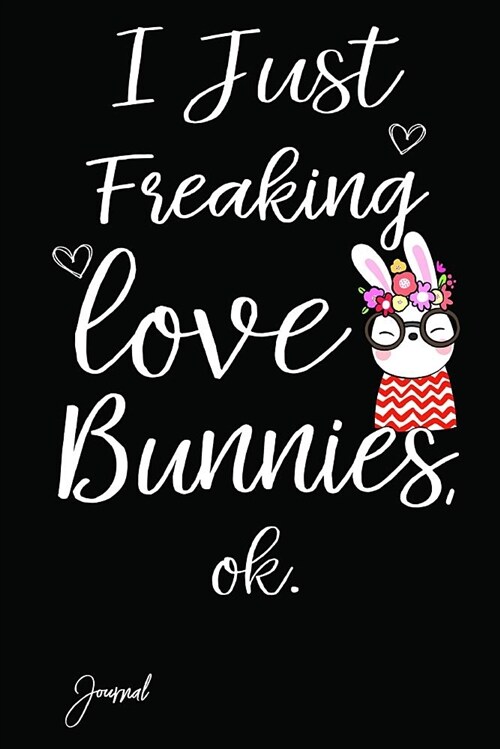 I Just Freaking Love Bunnies Ok Journal: 140 Blank Lined Pages - 6 X 9 Notebook with Funny Bunny Print on the Cover (Paperback)