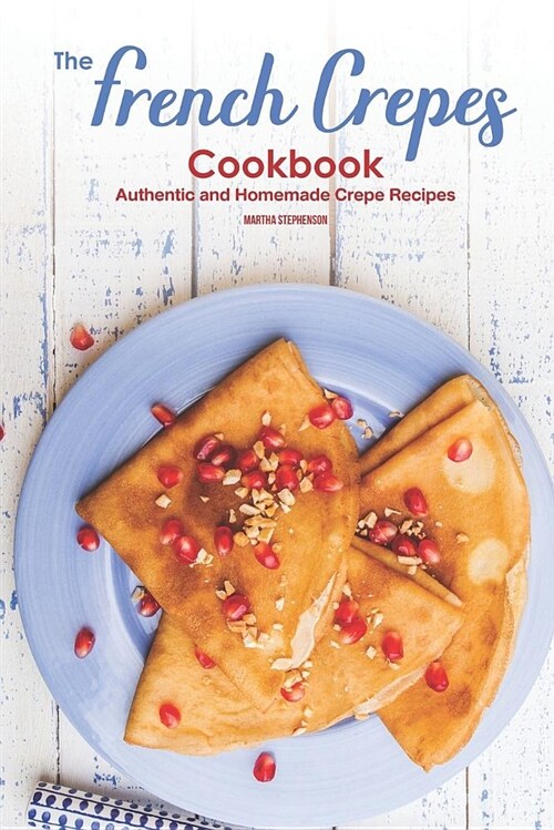 The French Crepes Cookbook: Authentic and Homemade Crepe Recipes (Paperback)