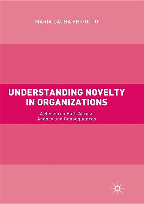 Understanding Novelty in Organizations: A Research Path Across Agency and Consequences (Paperback)