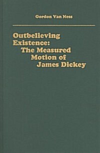 Outbelieving Existence: The Measured Motion of James Dickey (Hardcover)