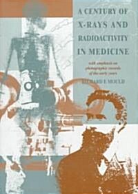 A Century of X-Rays and Radioactivity in Medicine : With Emphasis on Photographic Records of the Early Years (Hardcover)