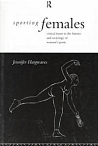 Sporting Females : Critical Issues in the History and Sociology of Womens Sport (Paperback)