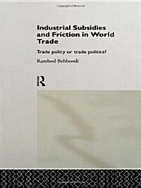 Industrial Subsidies and Friction in World Trade : Trade Policies or Trade Politics? (Hardcover)
