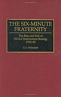The Six-Minute Fraternity: The Rise and Fall of NCAA Tournament Boxing, 1932-60 (Hardcover)