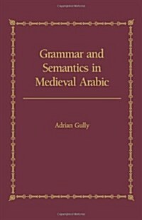 Grammar and Semantics in Medieval Arabic : The Study of Ibn-Hishams Mughni I-Labib (Hardcover)