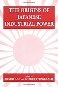 The Origins of Japanese Industrial Power : Strategy, Institutions and the Development of Organisational Capability (Hardcover)