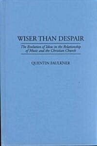 Wiser Than Despair: The Evolution of Ideas in the Relationship of Music and the Christian Church (Hardcover)