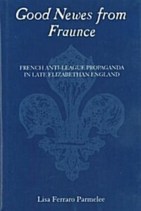 Good Newes from Fraunce: French Anti-League Propaganda in Late Elizabethan England (Hardcover)