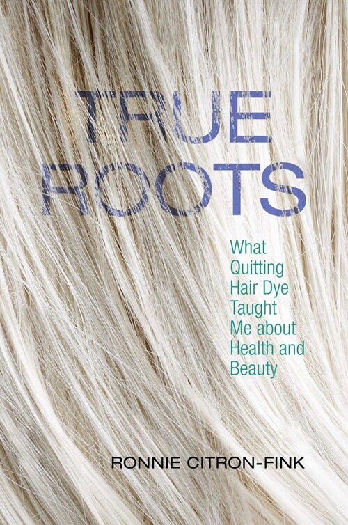 True Roots: What Quitting Hair Dye Taught Me about Health and Beauty (Hardcover)