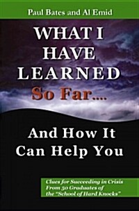 What Ive Learned So Far...and How It Can Help You: Clues for Succeeding in Crisis from 50 Graduates of the School of Hard Knocks (Paperback)