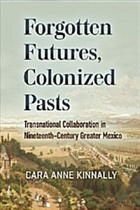 Forgotten Futures, Colonized Pasts: Transnational Collaboration in Nineteenth-Century Greater Mexico (Paperback)