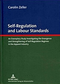 Self-Regulation and Labour Standards: An Exemplary Study Investigating the Emergence and Strengthening of Self-Regulation Regimes in the Apparel Indus (Hardcover)