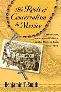 Roots of Conservatism in Mexico: Catholicism, Society, and Politics in the Mixteca Baja, 1750-1962 (Paperback)