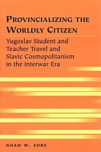 Provincializing the Worldly Citizen: Yugoslav Student and Teacher Travel and Slavic Cosmopolitanism in the Interwar Era (Paperback, 2)