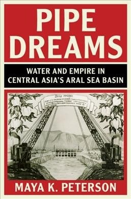 Pipe Dreams : Water and Empire in Central Asias Aral Sea Basin (Hardcover)