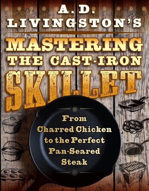 A. D. Livingstons Mastering the Cast-Iron Skillet: From Charred Chicken to the Perfect Pan-Seared Steak (Paperback)